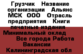 Грузчик › Название организации ­ Альянс-МСК, ООО › Отрасль предприятия ­ Книги, печатные издания › Минимальный оклад ­ 27 000 - Все города Работа » Вакансии   . Калининградская обл.,Приморск г.